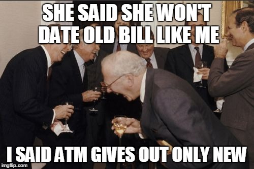 Laughing Men In Suits | SHE SAID SHE WON'T DATE OLD BILL LIKE ME; I SAID ATM GIVES OUT ONLY NEW | image tagged in memes,laughing men in suits | made w/ Imgflip meme maker