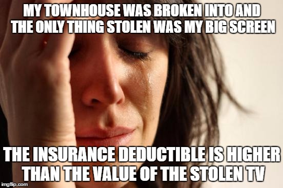 First World Problems Meme | MY TOWNHOUSE WAS BROKEN INTO AND THE ONLY THING STOLEN WAS MY BIG SCREEN; THE INSURANCE DEDUCTIBLE IS HIGHER THAN THE VALUE OF THE STOLEN TV | image tagged in memes,first world problems | made w/ Imgflip meme maker