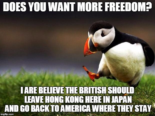 Unpopular Opinion Puffin | DOES YOU WANT MORE FREEDOM? I ARE BELIEVE THE BRITISH SHOULD LEAVE HONG KONG HERE IN JAPAN AND GO BACK TO AMERICA WHERE THEY STAY | image tagged in memes,unpopular opinion puffin | made w/ Imgflip meme maker