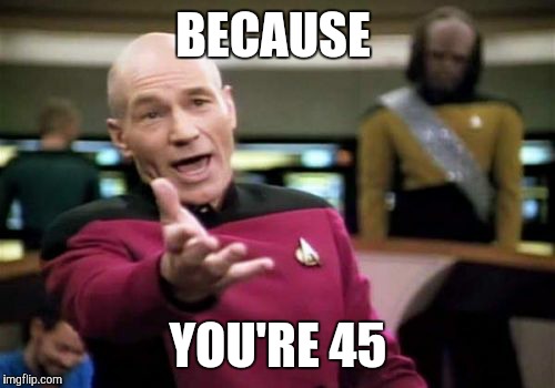 Picard Wtf Meme | BECAUSE YOU'RE 45 | image tagged in memes,picard wtf | made w/ Imgflip meme maker