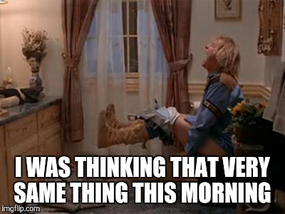 I WAS THINKING THAT VERY SAME THING THIS MORNING | made w/ Imgflip meme maker