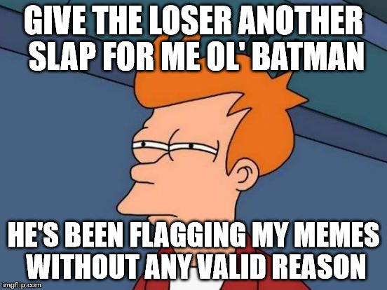 Futurama Fry Reverse | GIVE THE LOSER ANOTHER SLAP FOR ME OL' BATMAN HE'S BEEN FLAGGING MY MEMES WITHOUT ANY VALID REASON | image tagged in futurama fry reverse | made w/ Imgflip meme maker