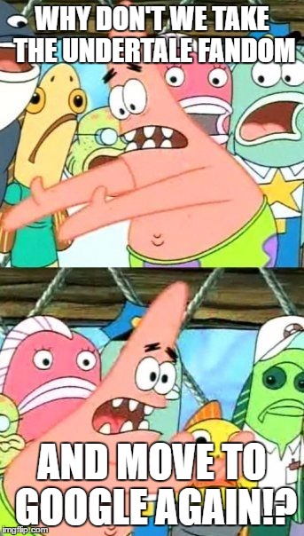 Put It Somewhere Else Patrick Meme | WHY DON'T WE TAKE THE UNDERTALE FANDOM; AND MOVE TO GOOGLE AGAIN!? | image tagged in memes,put it somewhere else patrick | made w/ Imgflip meme maker