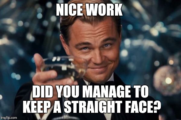 Leonardo Dicaprio Cheers Meme | NICE WORK DID YOU MANAGE TO KEEP A STRAIGHT FACE? | image tagged in memes,leonardo dicaprio cheers | made w/ Imgflip meme maker