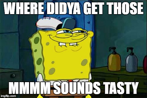Don't You Squidward |  WHERE DIDYA GET THOSE; MMMM SOUNDS TASTY | image tagged in memes,dont you squidward | made w/ Imgflip meme maker