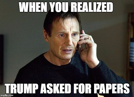 Liam Neeson Taken 2 Meme | WHEN YOU REALIZED; TRUMP ASKED FOR PAPERS | image tagged in memes,liam neeson taken 2 | made w/ Imgflip meme maker