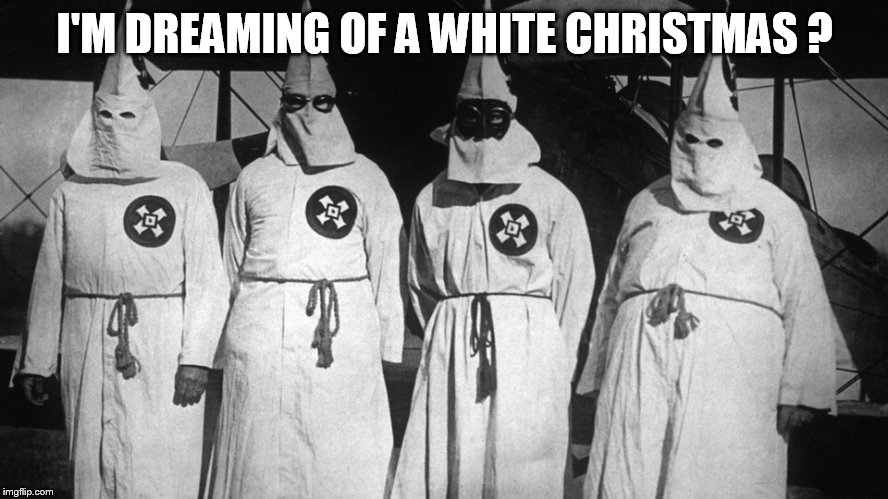 Klansmen | I'M DREAMING OF A WHITE CHRISTMAS ? | image tagged in klansmen | made w/ Imgflip meme maker