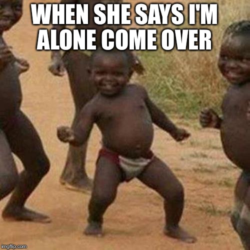 Third World Success Kid Meme | WHEN SHE SAYS I'M ALONE COME OVER | image tagged in memes,third world success kid | made w/ Imgflip meme maker