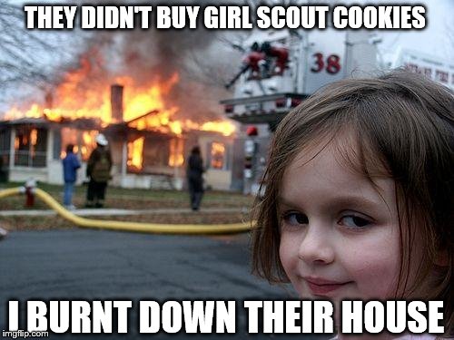 Disaster Girl Meme | THEY DIDN'T BUY GIRL SCOUT COOKIES; I BURNT DOWN THEIR HOUSE | image tagged in memes,disaster girl | made w/ Imgflip meme maker