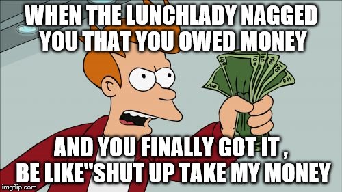 Shut Up And Take My Money Fry | WHEN THE LUNCHLADY NAGGED YOU THAT YOU OWED MONEY; AND YOU FINALLY GOT IT , BE LIKE"SHUT UP TAKE MY MONEY | image tagged in memes,shut up and take my money fry | made w/ Imgflip meme maker