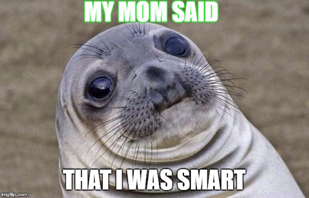 hi | MY MOM SAID; THAT I WAS SMART | image tagged in memes,awkward moment sealion | made w/ Imgflip meme maker