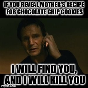 Liam Neeson Taken Meme | IF YOU REVEAL MOTHER'S RECIPE FOR CHOCOLATE CHIP COOKIES; I WILL FIND YOU, AND I WILL KILL YOU | image tagged in memes,liam neeson taken | made w/ Imgflip meme maker