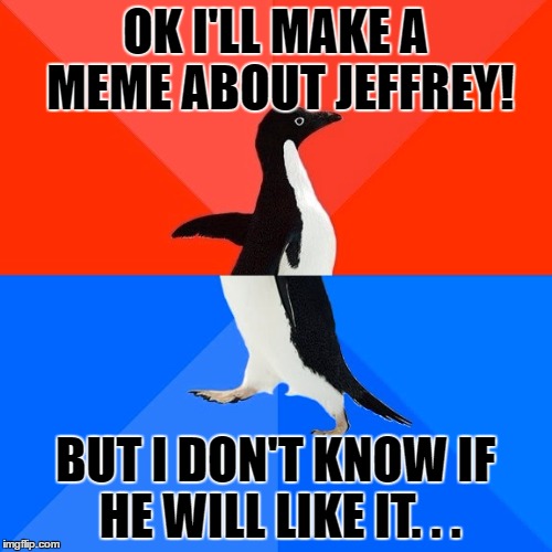 Socially Awesome Awkward Penguin Meme | OK I'LL MAKE A MEME ABOUT JEFFREY! BUT I DON'T KNOW IF HE WILL LIKE IT. . . | image tagged in memes,socially awesome awkward penguin | made w/ Imgflip meme maker