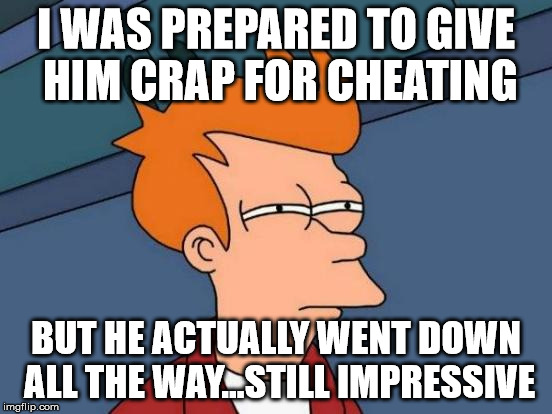 Futurama Fry Meme | I WAS PREPARED TO GIVE HIM CRAP FOR CHEATING BUT HE ACTUALLY WENT DOWN ALL THE WAY...STILL IMPRESSIVE | image tagged in memes,futurama fry | made w/ Imgflip meme maker