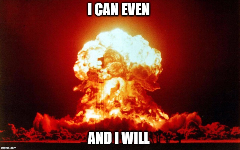 I CAN EVEN  | I CAN EVEN; AND I WILL | image tagged in nuclear explosion,nuclear bomb,nuclear,nuclear blast,nuclear bomb mind blown,i can | made w/ Imgflip meme maker