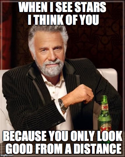 The Most Interesting Man In The World | WHEN I SEE STARS I THINK OF YOU; BECAUSE YOU ONLY LOOK GOOD FROM A DISTANCE | image tagged in memes,the most interesting man in the world | made w/ Imgflip meme maker