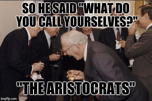 Laughing Men In Suits Meme |  SO HE SAID "WHAT DO YOU CALL YOURSELVES?"; "THE ARISTOCRATS" | image tagged in memes,laughing men in suits | made w/ Imgflip meme maker