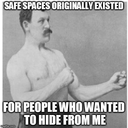 Overly Manly Man Meme |  SAFE SPACES ORIGINALLY EXISTED; FOR PEOPLE WHO WANTED TO HIDE FROM ME | image tagged in memes,overly manly man | made w/ Imgflip meme maker