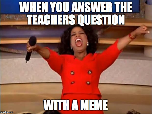 Oprah You Get A Meme | WHEN YOU ANSWER THE TEACHERS QUESTION; WITH A MEME | image tagged in memes,oprah you get a | made w/ Imgflip meme maker