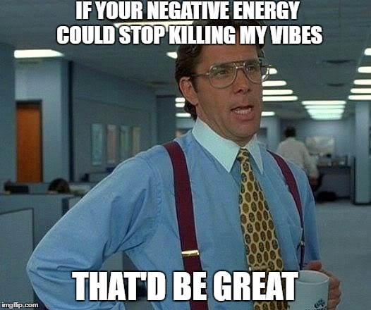 That Would Be Great | IF YOUR NEGATIVE ENERGY COULD STOP KILLING MY VIBES; THAT'D BE GREAT | image tagged in memes,that would be great | made w/ Imgflip meme maker