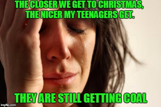 First World Problems | THE CLOSER WE GET TO CHRISTMAS, THE NICER MY TEENAGERS GET. THEY ARE STILL GETTING COAL | image tagged in memes,first world problems,christmas | made w/ Imgflip meme maker