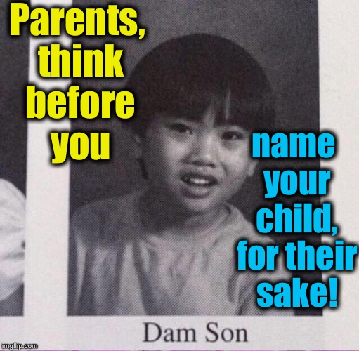 Naming your child is easy, just make sure it's easy on them.... | Parents, think before you; name your child, for their sake! | image tagged in children,dumb people,funny names,funny,memes | made w/ Imgflip meme maker