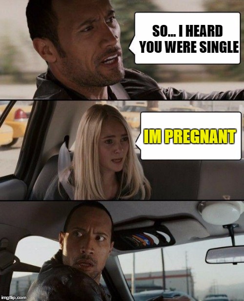 The Rock Driving Meme | SO... I HEARD YOU WERE SINGLE; IM PREGNANT | image tagged in memes,the rock driving | made w/ Imgflip meme maker