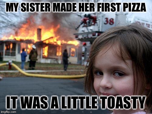 Disaster Girl Meme | MY SISTER MADE HER FIRST PIZZA; IT WAS A LITTLE TOASTY | image tagged in memes,disaster girl | made w/ Imgflip meme maker