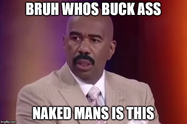 BRUH WHOS BUCK ASS; NAKED MANS IS THIS | image tagged in memes | made w/ Imgflip meme maker