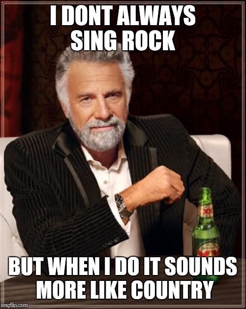 The Most Interesting Man In The World Meme | I DONT ALWAYS SING ROCK; BUT WHEN I DO IT SOUNDS MORE LIKE COUNTRY | image tagged in memes,the most interesting man in the world | made w/ Imgflip meme maker
