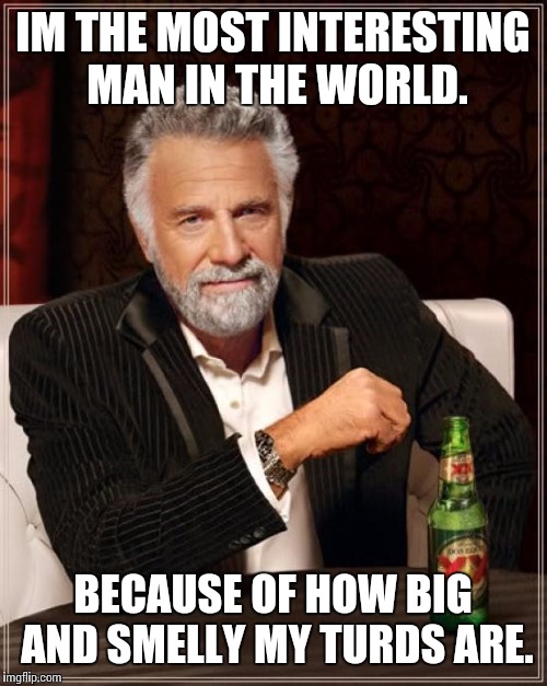 The Most Interesting Man In The World Meme | IM THE MOST INTERESTING MAN IN THE WORLD. BECAUSE OF HOW BIG AND SMELLY MY TURDS ARE. | image tagged in memes,the most interesting man in the world | made w/ Imgflip meme maker