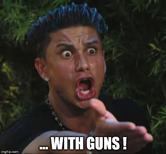 pauly | ... WITH GUNS ! | image tagged in pauly | made w/ Imgflip meme maker