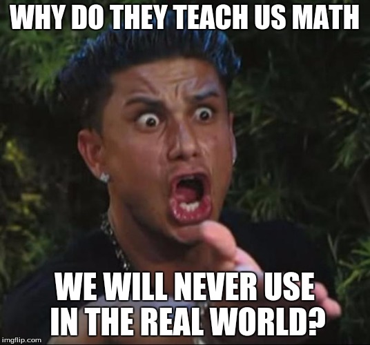 Some Math Problem Problems | WHY DO THEY TEACH US MATH; WE WILL NEVER USE IN THE REAL WORLD? | image tagged in memes,dj pauly d | made w/ Imgflip meme maker