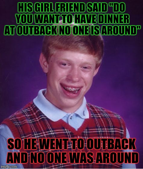 Bad Luck Brian | HIS GIRL FRIEND SAID "DO YOU WANT TO HAVE DINNER AT OUTBACK NO ONE IS AROUND"; SO HE WENT TO OUTBACK AND NO ONE WAS AROUND | image tagged in memes,bad luck brian | made w/ Imgflip meme maker