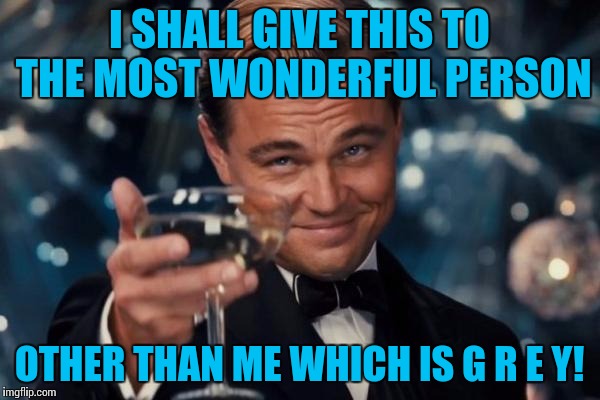 Leonardo Dicaprio Cheers Meme |  I SHALL GIVE THIS TO THE MOST WONDERFUL PERSON; OTHER THAN ME WHICH IS G R E Y! | image tagged in memes,leonardo dicaprio cheers | made w/ Imgflip meme maker