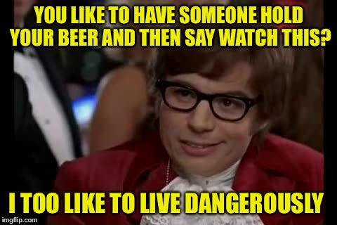 I Too Like To Live Dangerously | YOU LIKE TO HAVE SOMEONE HOLD YOUR BEER AND THEN SAY WATCH THIS? I TOO LIKE TO LIVE DANGEROUSLY | image tagged in memes,i too like to live dangerously | made w/ Imgflip meme maker