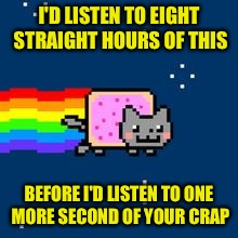 Nyan Cat | I'D LISTEN TO EIGHT STRAIGHT HOURS OF THIS; BEFORE I'D LISTEN TO ONE MORE SECOND OF YOUR CRAP | image tagged in nyan cat | made w/ Imgflip meme maker