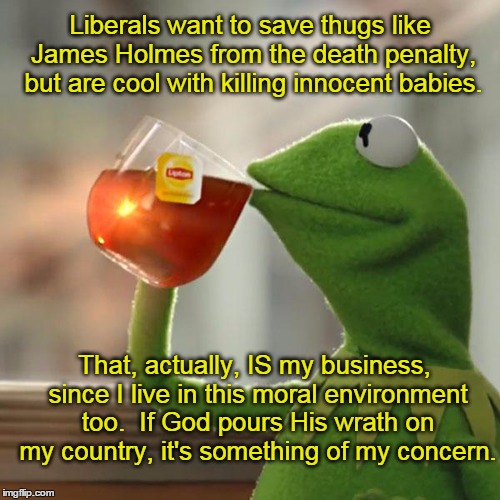 But That's None Of My Business | Liberals want to save thugs like James Holmes from the death penalty, but are cool with killing innocent babies. That, actually, IS my business, since I live in this moral environment too.  If God pours His wrath on my country, it's something of my concern. | image tagged in memes,but thats none of my business,kermit the frog,death penalty,abortion is murder | made w/ Imgflip meme maker