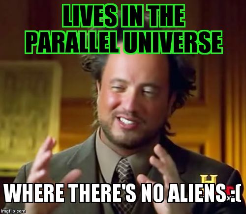Ancient Aliens | LIVES IN THE PARALLEL UNIVERSE; WHERE THERE'S NO ALIENS :( | image tagged in memes,ancient aliens | made w/ Imgflip meme maker