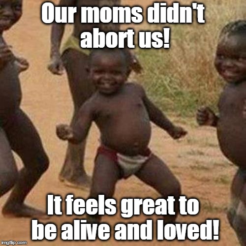 Third World Success Kid | Our moms didn't abort us! It feels great to be alive and loved! | image tagged in memes,third world success kid,abortion is murder,abortion | made w/ Imgflip meme maker