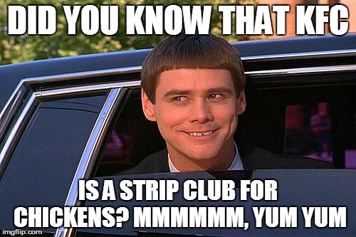 cool and stupid | DID YOU KNOW THAT KFC; IS A STRIP CLUB FOR CHICKENS?
MMMMMM, YUM YUM | image tagged in cool and stupid | made w/ Imgflip meme maker