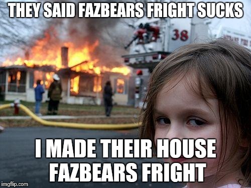 Disaster Girl Meme | THEY SAID FAZBEARS FRIGHT SUCKS; I MADE THEIR HOUSE FAZBEARS FRIGHT | image tagged in memes,disaster girl | made w/ Imgflip meme maker