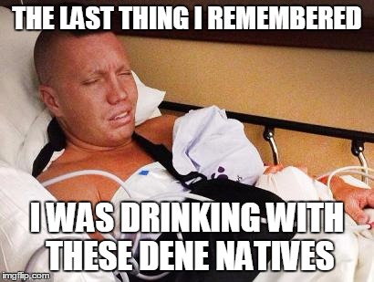 The Last Thing I Remembered | THE LAST THING I REMEMBERED; I WAS DRINKING WITH THESE DENE NATIVES | image tagged in the last thing i remembered | made w/ Imgflip meme maker