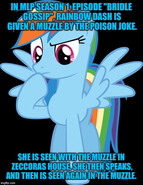 IN MLP SEASON 1, EPISODE "BRIDLE GOSSIP", RAINBOW DASH IS GIVEN A MUZZLE BY THE POISON JOKE. SHE IS SEEN WITH THE MUZZLE IN ZECCORAS HOUSE, SHE THEN SPEAKS, AND THEN IS SEEN AGAIN IN THE MUZZLE. | made w/ Imgflip meme maker
