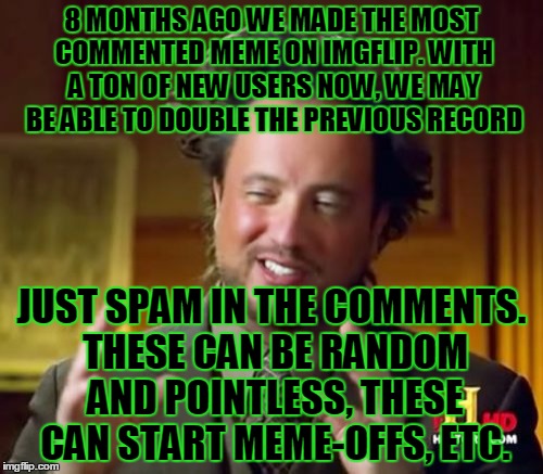 SPAM ON THIS MEME! Previous Record: https://imgflip.com/i/1207we (591) | 8 MONTHS AGO WE MADE THE MOST COMMENTED MEME ON IMGFLIP. WITH A TON OF NEW USERS NOW, WE MAY BE ABLE TO DOUBLE THE PREVIOUS RECORD; JUST SPAM IN THE COMMENTS. THESE CAN BE RANDOM AND POINTLESS, THESE CAN START MEME-OFFS, ETC. | image tagged in memes,ancient aliens,spam,comments,comment section,meme-off | made w/ Imgflip meme maker