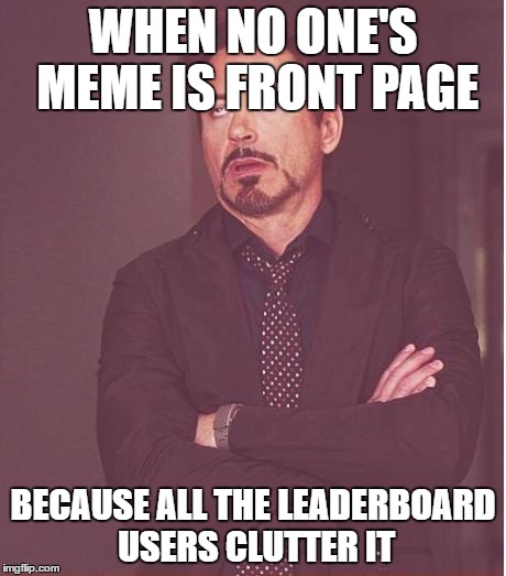 Can anyone not relate? | WHEN NO ONE'S MEME IS FRONT PAGE; BECAUSE ALL THE LEADERBOARD USERS CLUTTER IT | image tagged in memes,face you make robert downey jr,relatable,lol,haha | made w/ Imgflip meme maker