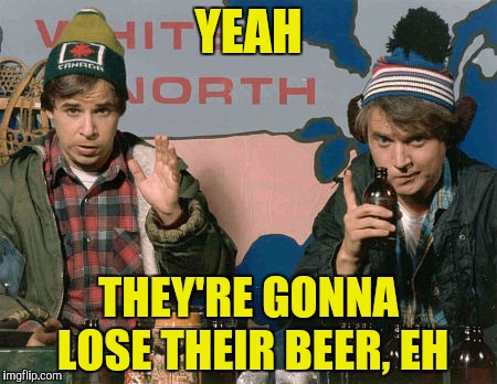 YEAH THEY'RE GONNA LOSE THEIR BEER, EH | made w/ Imgflip meme maker