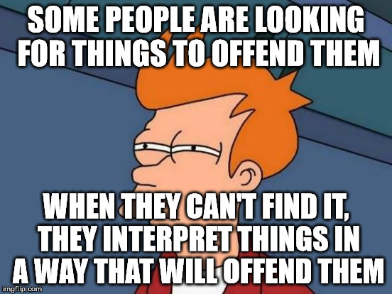 Futurama Fry Reverse | SOME PEOPLE ARE LOOKING FOR THINGS TO OFFEND THEM WHEN THEY CAN'T FIND IT, THEY INTERPRET THINGS IN A WAY THAT WILL OFFEND THEM | image tagged in futurama fry reverse | made w/ Imgflip meme maker