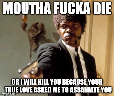 Say That Again I Dare You Meme | MOUTHA F**KA DIE OR I WILL KILL YOU BECAUSE YOUR  TRUE LOVE ASKED ME TO ASSANIATE YOU | image tagged in memes,say that again i dare you | made w/ Imgflip meme maker