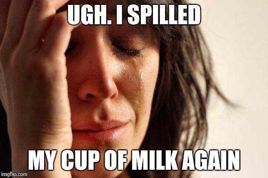 First World Problems | UGH. I SPILLED; MY CUP OF MILK AGAIN | image tagged in memes,first world problems | made w/ Imgflip meme maker